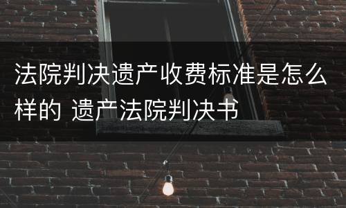 法院判决遗产收费标准是怎么样的 遗产法院判决书