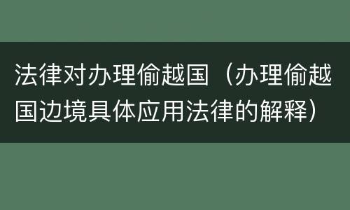 法律对办理偷越国（办理偷越国边境具体应用法律的解释）