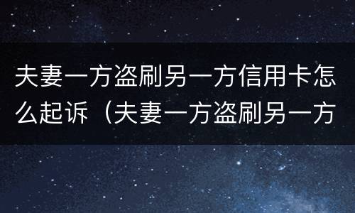夫妻一方盗刷另一方信用卡怎么起诉（夫妻一方盗刷另一方信用卡怎么起诉呢）