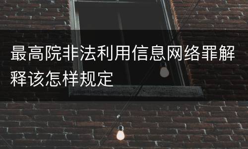 最高院非法利用信息网络罪解释该怎样规定