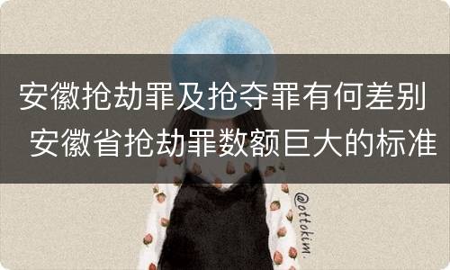 安徽抢劫罪及抢夺罪有何差别 安徽省抢劫罪数额巨大的标准