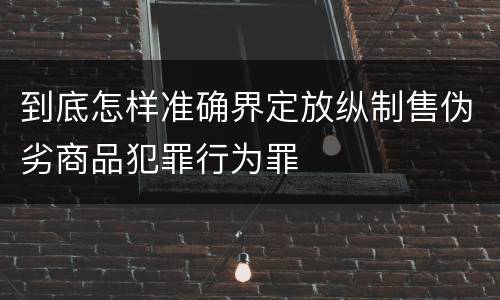 到底怎样准确界定放纵制售伪劣商品犯罪行为罪
