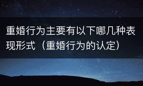 重婚行为主要有以下哪几种表现形式（重婚行为的认定）