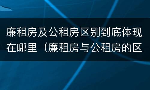 廉租房及公租房区别到底体现在哪里（廉租房与公租房的区别在哪里）