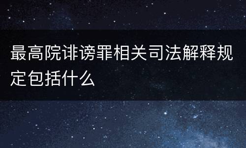 最高院诽谤罪相关司法解释规定包括什么