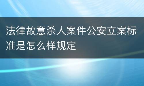 法律故意杀人案件公安立案标准是怎么样规定
