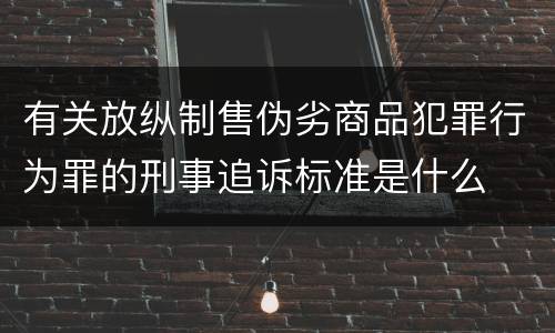 有关放纵制售伪劣商品犯罪行为罪的刑事追诉标准是什么