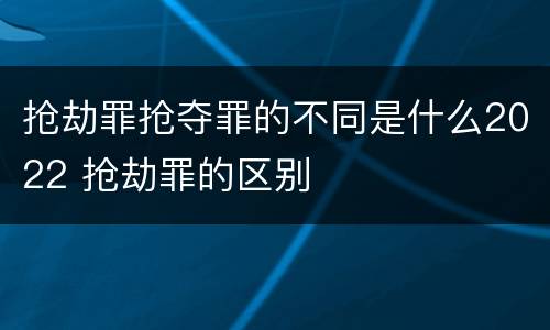抢劫罪抢夺罪的不同是什么2022 抢劫罪的区别