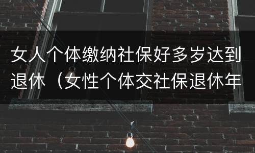 女人个体缴纳社保好多岁达到退休（女性个体交社保退休年龄）