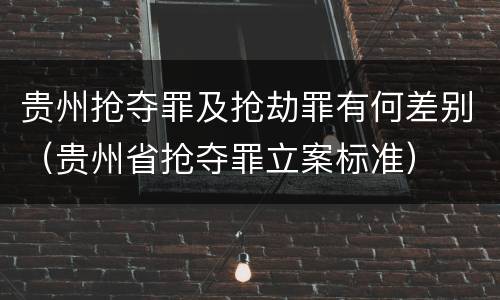 贵州抢夺罪及抢劫罪有何差别（贵州省抢夺罪立案标准）