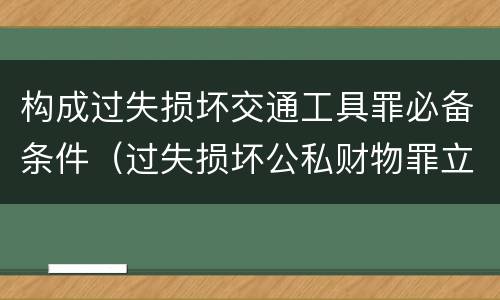 构成过失损坏交通工具罪必备条件（过失损坏公私财物罪立案标准）