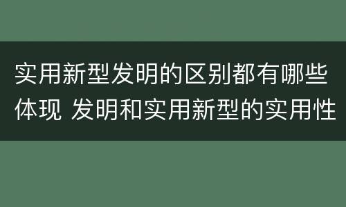 实用新型发明的区别都有哪些体现 发明和实用新型的实用性