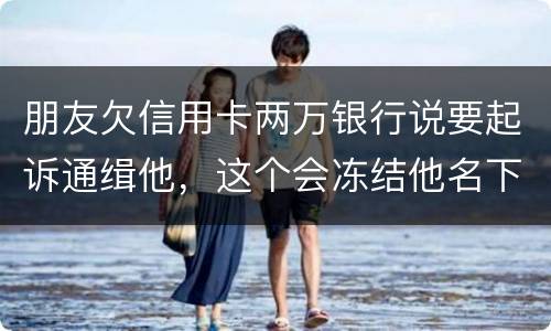 朋友欠信用卡两万银行说要起诉通缉他，这个会冻结他名下的银行卡吗