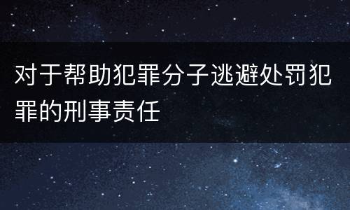对于帮助犯罪分子逃避处罚犯罪的刑事责任