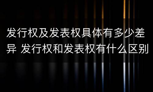 发行权及发表权具体有多少差异 发行权和发表权有什么区别