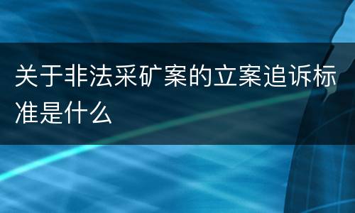 关于非法采矿案的立案追诉标准是什么