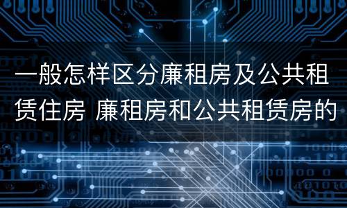 一般怎样区分廉租房及公共租赁住房 廉租房和公共租赁房的区别