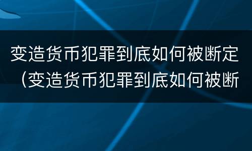 变造货币犯罪到底如何被断定（变造货币犯罪到底如何被断定的）