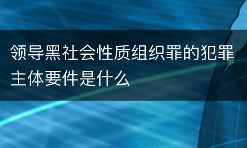 领导黑社会性质组织罪的犯罪主体要件是什么