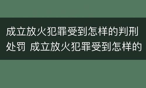 成立放火犯罪受到怎样的判刑处罚 成立放火犯罪受到怎样的判刑处罚