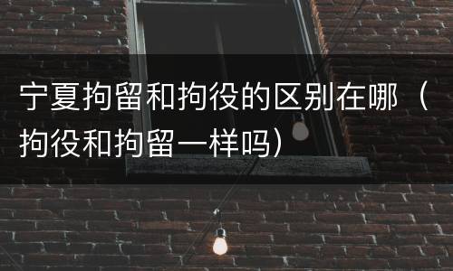 宁夏拘留和拘役的区别在哪（拘役和拘留一样吗）