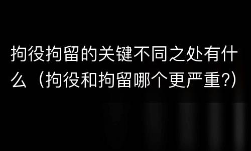 拘役拘留的关键不同之处有什么（拘役和拘留哪个更严重?）
