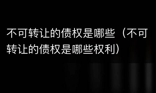 不可转让的债权是哪些（不可转让的债权是哪些权利）