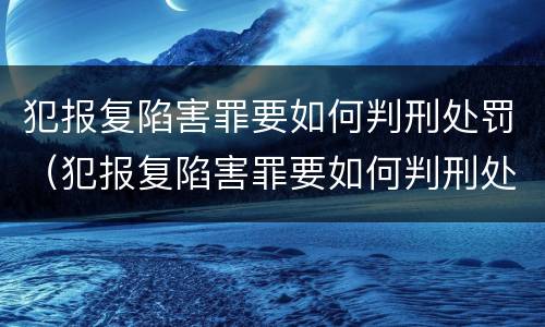 犯报复陷害罪要如何判刑处罚（犯报复陷害罪要如何判刑处罚呢）