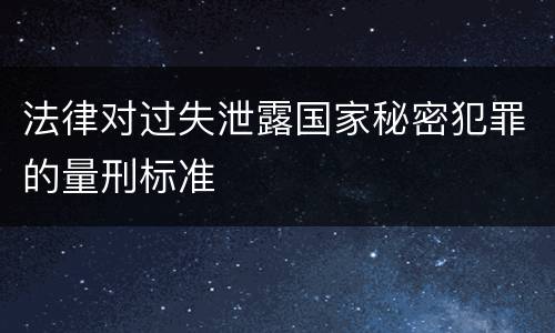 法律对过失泄露国家秘密犯罪的量刑标准