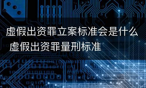 虚假出资罪立案标准会是什么 虚假出资罪量刑标准