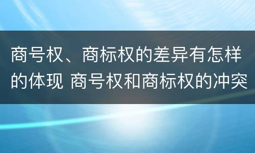 商号权、商标权的差异有怎样的体现 商号权和商标权的冲突和解决