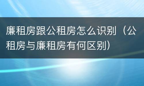 廉租房跟公租房怎么识别（公租房与廉租房有何区别）