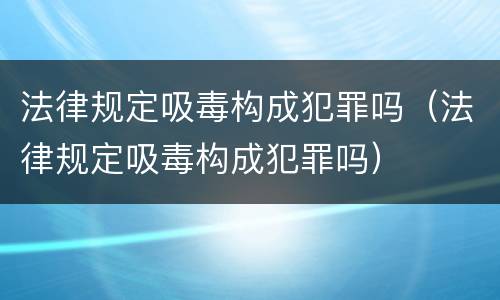 法律规定吸毒构成犯罪吗（法律规定吸毒构成犯罪吗）