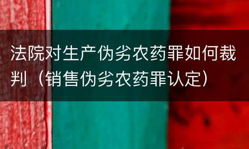 法院对生产伪劣农药罪如何裁判（销售伪劣农药罪认定）