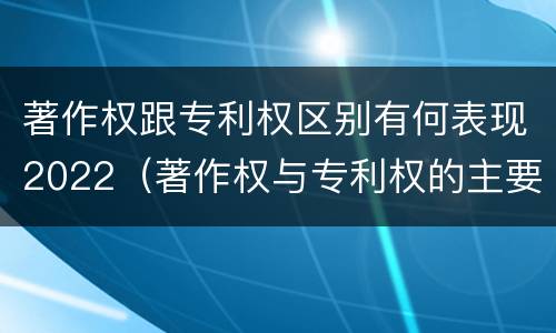 著作权跟专利权区别有何表现2022（著作权与专利权的主要区别是什么?）