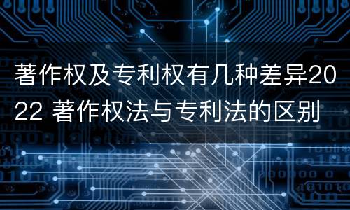 著作权及专利权有几种差异2022 著作权法与专利法的区别