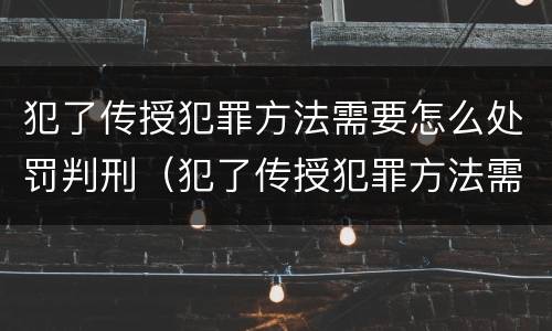 犯了传授犯罪方法需要怎么处罚判刑（犯了传授犯罪方法需要怎么处罚判刑吗）