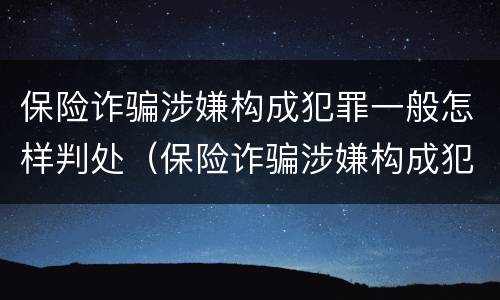 保险诈骗涉嫌构成犯罪一般怎样判处（保险诈骗涉嫌构成犯罪一般怎样判处的）