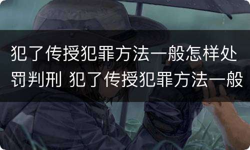 犯了传授犯罪方法一般怎样处罚判刑 犯了传授犯罪方法一般怎样处罚判刑人员
