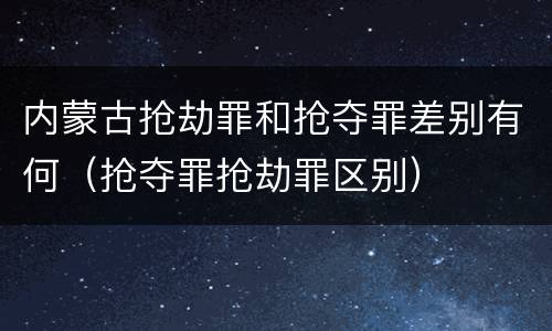 内蒙古抢劫罪和抢夺罪差别有何（抢夺罪抢劫罪区别）