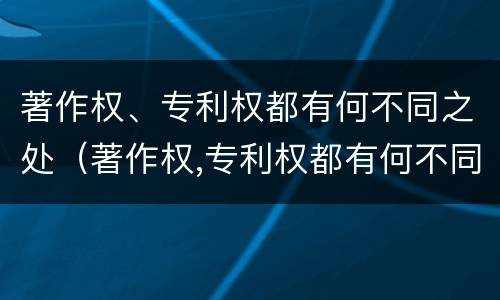 著作权、专利权都有何不同之处（著作权,专利权都有何不同之处和作用）