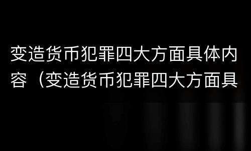 变造货币犯罪四大方面具体内容（变造货币犯罪四大方面具体内容是什么）