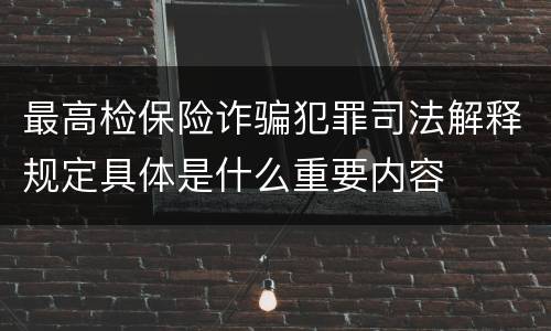 最高检保险诈骗犯罪司法解释规定具体是什么重要内容