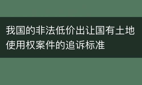 我国的非法低价出让国有土地使用权案件的追诉标准