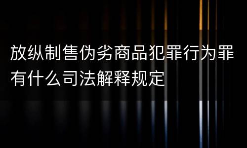 放纵制售伪劣商品犯罪行为罪有什么司法解释规定