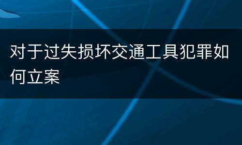 对于过失损坏交通工具犯罪如何立案