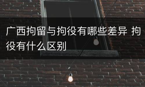广西拘留与拘役有哪些差异 拘役有什么区别