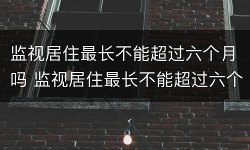 监视居住最长不能超过六个月吗 监视居住最长不能超过六个月吗