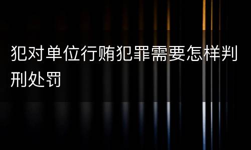 犯对单位行贿犯罪需要怎样判刑处罚