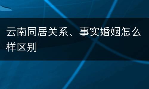云南同居关系、事实婚姻怎么样区别